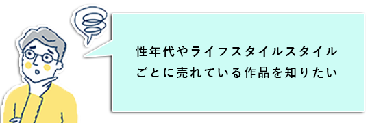 性年代やライフスタイルスタイルごとに売れている作品を知りたい